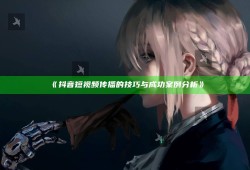 抖音短视频传播的技巧与成功案例检视》